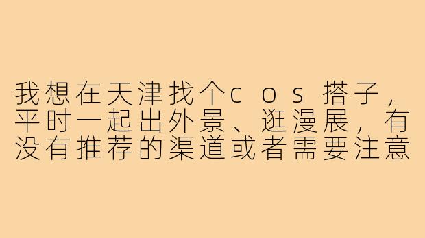 我想在天津找个cos搭子,平时一起出外景、逛漫展,有没有推荐的渠道或者需要注意的地方?