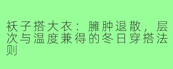 袄子搭大衣:臃肿退散,层次与温度兼得的冬日穿搭法则