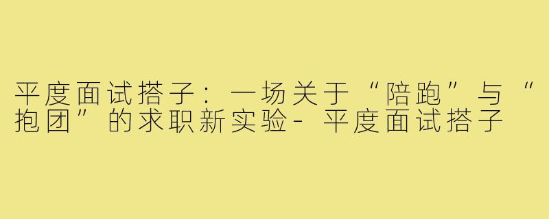 平度面试搭子:一场关于“陪跑”与“抱团”的求职新实验-平度面试搭子
