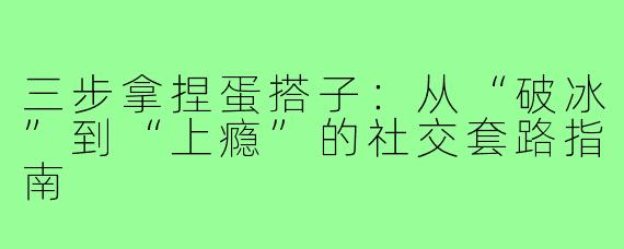 三步拿捏蛋搭子:从“破冰”到“上瘾”的社交套路指南