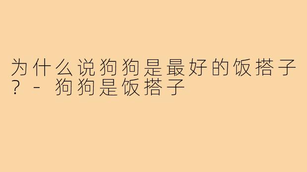 为什么说狗狗是最好的饭搭子?-狗狗是饭搭子