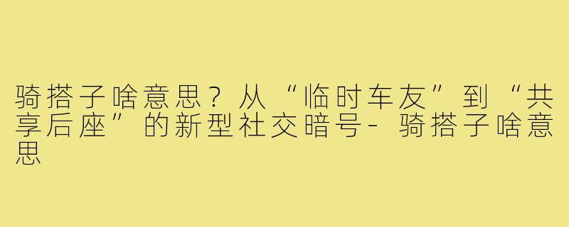 骑搭子啥意思?从“临时车友”到“共享后座”的新型社交暗号-骑搭子啥意思