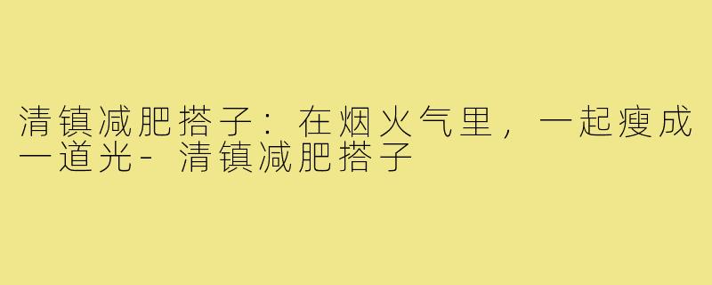清镇减肥搭子:在烟火气里,一起瘦成一道光-清镇减肥搭子