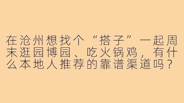 在沧州想找个“搭子”一起周末逛园博园、吃火锅鸡,有什么本地人推荐的靠谱渠道吗?