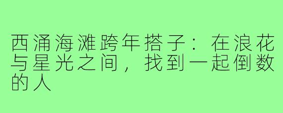 西涌海滩跨年搭子：在浪花与星光之间，找到一起倒数的人
