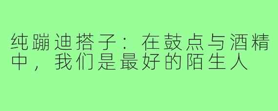 纯蹦迪搭子：在鼓点与酒精中，我们是最好的陌生人