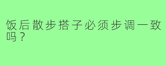 饭后散步搭子必须步调一致吗?