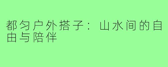 都匀户外搭子:山水间的自由与陪伴