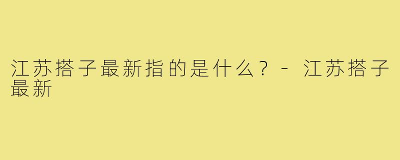 江苏搭子最新指的是什么?-江苏搭子最新