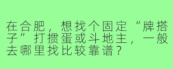 在合肥,想找个固定“牌搭子”打掼蛋或斗地主,一般去哪里找比较靠谱?