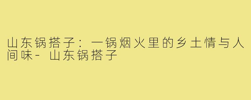 山东锅搭子:一锅烟火里的乡土情与人间味-山东锅搭子