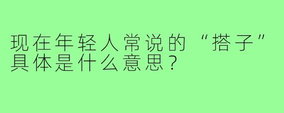 现在年轻人常说的“搭子”具体是什么意思?