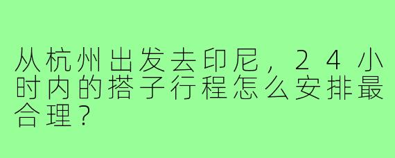 从杭州出发去印尼,24小时内的搭子行程怎么安排最合理?