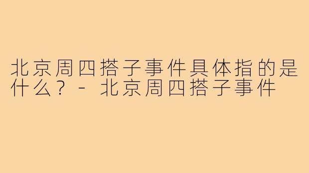 北京周四搭子事件具体指的是什么?-北京周四搭子事件