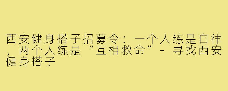 西安健身搭子招募令:一个人练是自律,两个人练是“互相救命”-寻找西安健身搭子