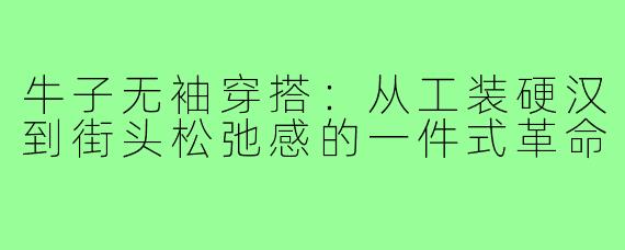 牛子无袖穿搭:从工装硬汉到街头松弛感的一件式革命