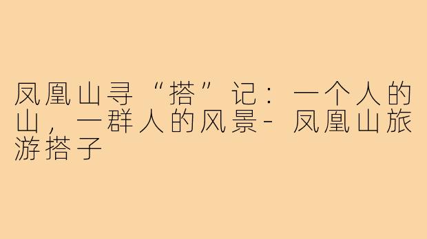 凤凰山寻“搭”记:一个人的山,一群人的风景-凤凰山旅游搭子