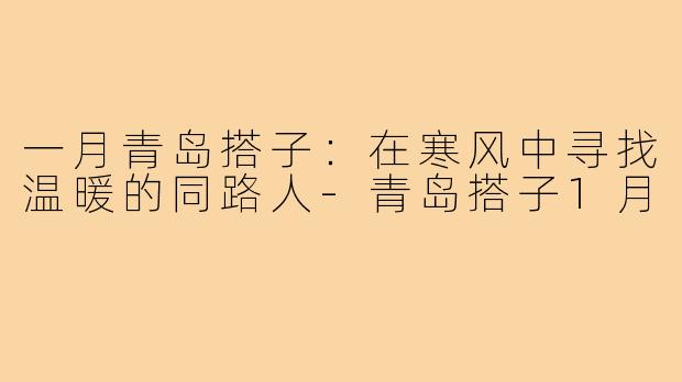 一月青岛搭子:在寒风中寻找温暖的同路人-青岛搭子1月