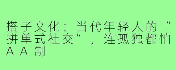 搭子文化：当代年轻人的“拼单式社交”，连孤独都怕AA制