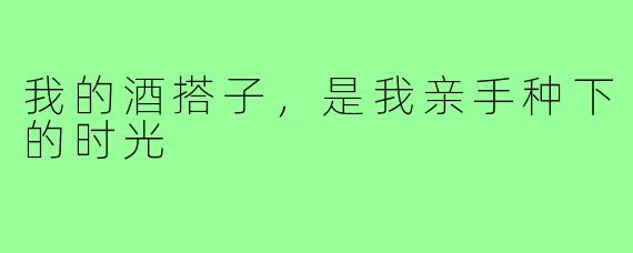 我的酒搭子，是我亲手种下的时光