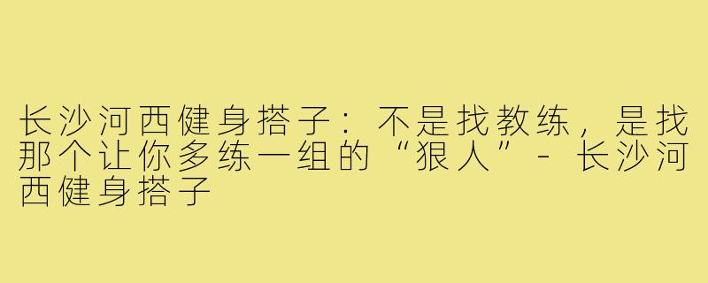 长沙河西健身搭子:不是找教练,是找那个让你多练一组的“狠人”-长沙河西健身搭子