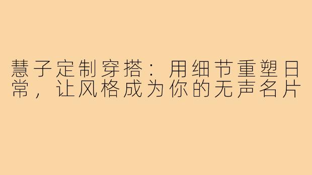 慧子定制穿搭:用细节重塑日常,让风格成为你的无声名片