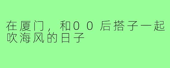 在厦门，和00后搭子一起吹海风的日子