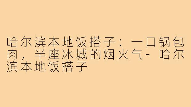 哈尔滨本地饭搭子:一口锅包肉,半座冰城的烟火气-哈尔滨本地饭搭子