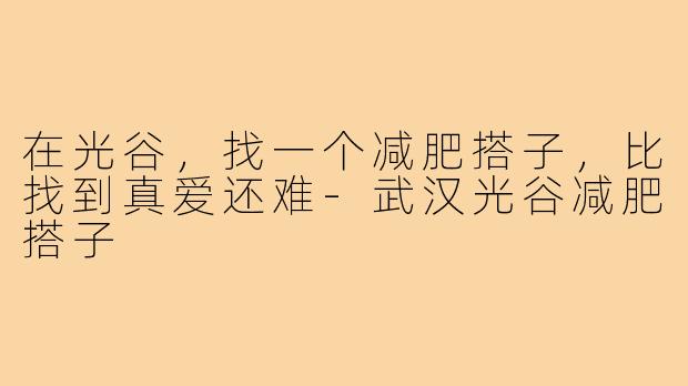 在光谷,找一个减肥搭子,比找到真爱还难-武汉光谷减肥搭子
