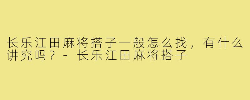 长乐江田麻将搭子一般怎么找,有什么讲究吗?-长乐江田麻将搭子