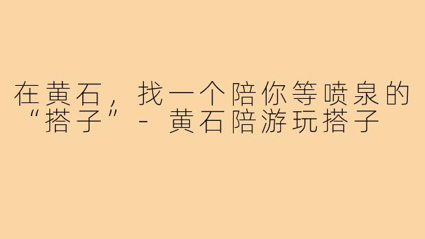 在黄石,找一个陪你等喷泉的“搭子”-黄石陪游玩搭子