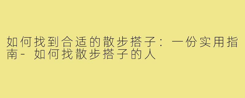 如何找到合适的散步搭子:一份实用指南-如何找散步搭子的人