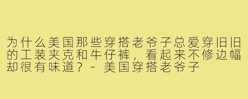 为什么美国那些穿搭老爷子总爱穿旧旧的工装夹克和牛仔裤,看起来不修边幅却很有味道?-美国穿搭老爷子