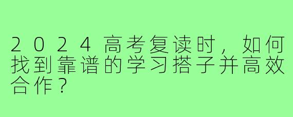 2024高考复读时,如何找到靠谱的学习搭子并高效合作?