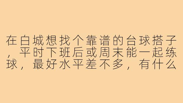 在白城想找个靠谱的台球搭子，平时下班后或周末能一起练球，最好水平差不多，有什么推荐的方式或地方吗？