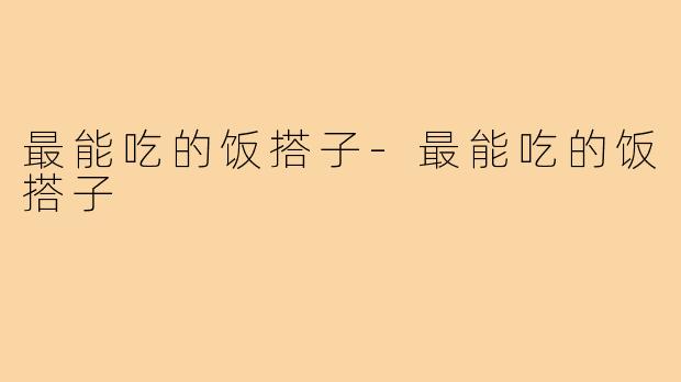 最能吃的饭搭子-最能吃的饭搭子