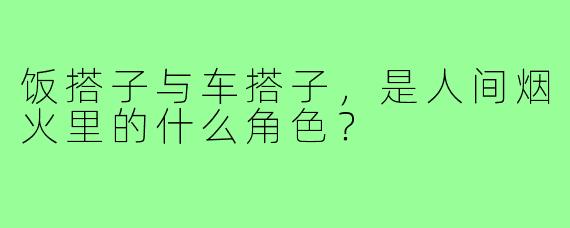 饭搭子与车搭子,是人间烟火里的什么角色?
