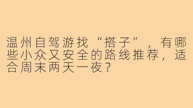 温州自驾游找“搭子”,有哪些小众又安全的路线推荐,适合周末两天一夜?