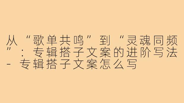 从“歌单共鸣”到“灵魂同频”:专辑搭子文案的进阶写法-专辑搭子文案怎么写
