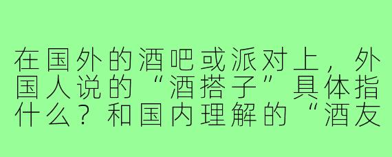 在国外的酒吧或派对上,外国人说的“酒搭子”具体指什么?和国内理解的“酒友”有什么不同?