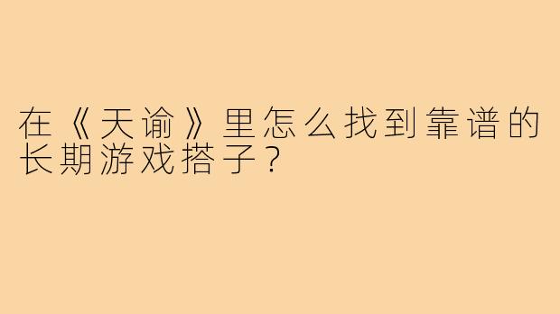 在《天谕》里怎么找到靠谱的长期游戏搭子?