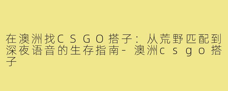 在澳洲找CSGO搭子:从荒野匹配到深夜语音的生存指南-澳洲csgo搭子