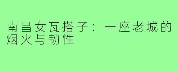 南昌女瓦搭子:一座老城的烟火与韧性