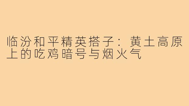 临汾和平精英搭子:黄土高原上的吃鸡暗号与烟火气