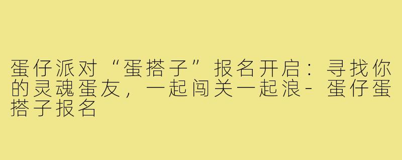 蛋仔派对“蛋搭子”报名开启：寻找你的灵魂蛋友，一起闯关一起浪-蛋仔蛋搭子报名