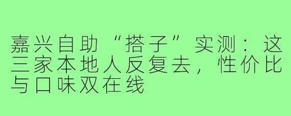 嘉兴自助“搭子”实测:这三家本地人反复去,性价比与口味双在线