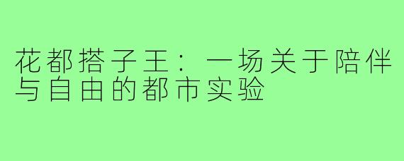 花都搭子王:一场关于陪伴与自由的都市实验
