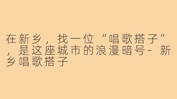 在新乡，找一位“唱歌搭子”，是这座城市的浪漫暗号-新乡唱歌搭子