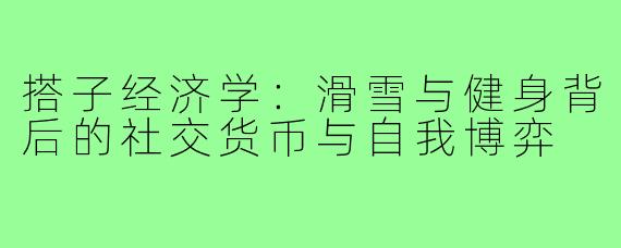 搭子经济学:滑雪与健身背后的社交货币与自我博弈