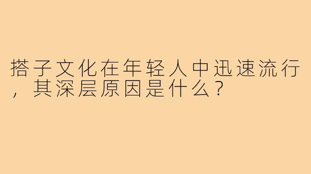 搭子文化在年轻人中迅速流行,其深层原因是什么?
